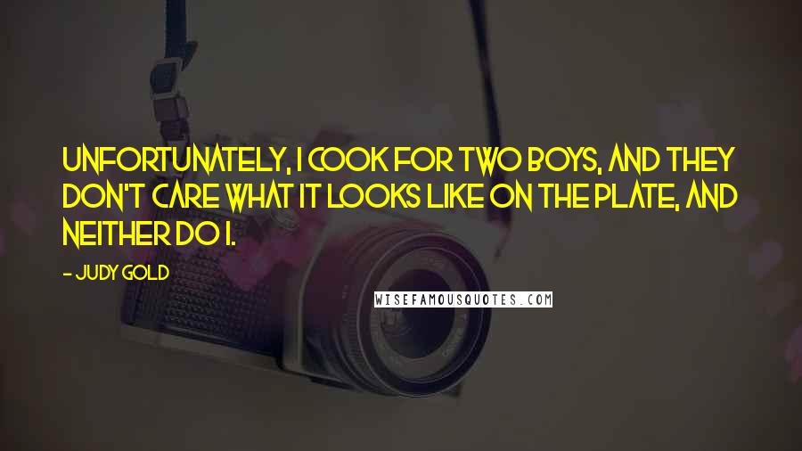 Judy Gold Quotes: Unfortunately, I cook for two boys, and they don't care what it looks like on the plate, and neither do I.