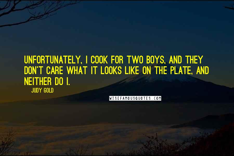 Judy Gold Quotes: Unfortunately, I cook for two boys, and they don't care what it looks like on the plate, and neither do I.
