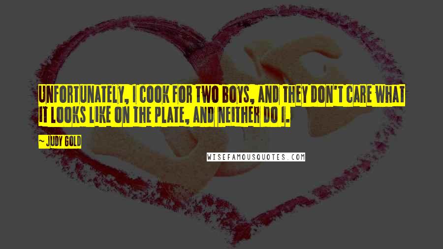 Judy Gold Quotes: Unfortunately, I cook for two boys, and they don't care what it looks like on the plate, and neither do I.