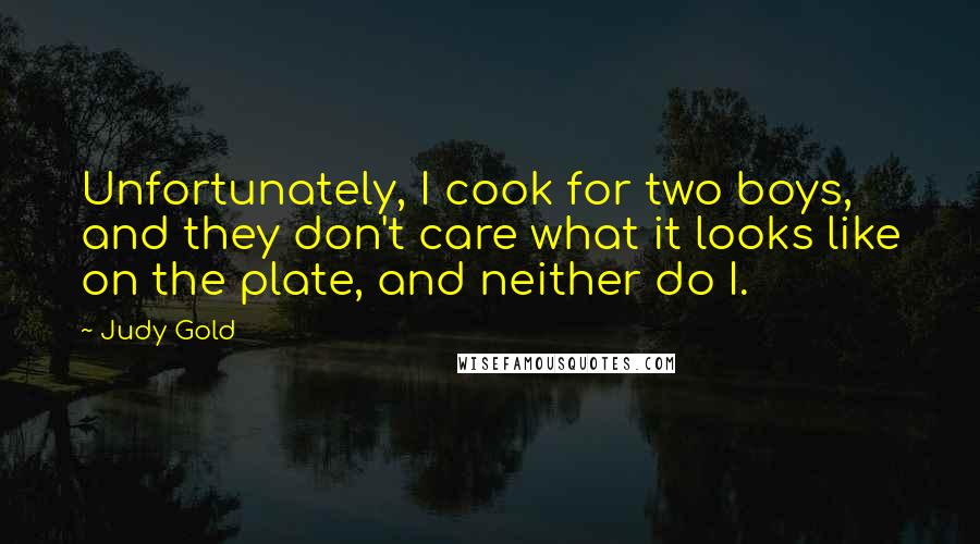 Judy Gold Quotes: Unfortunately, I cook for two boys, and they don't care what it looks like on the plate, and neither do I.