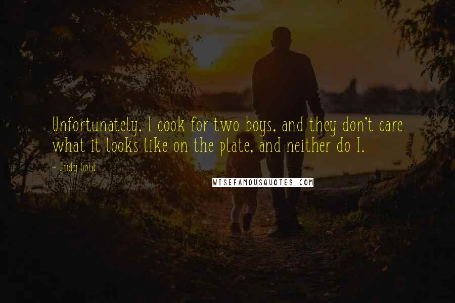 Judy Gold Quotes: Unfortunately, I cook for two boys, and they don't care what it looks like on the plate, and neither do I.