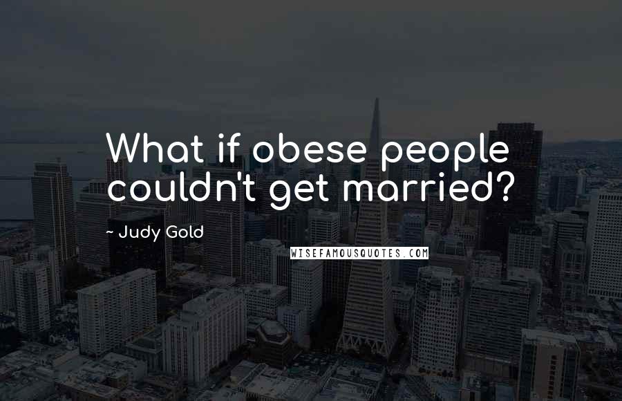 Judy Gold Quotes: What if obese people couldn't get married?