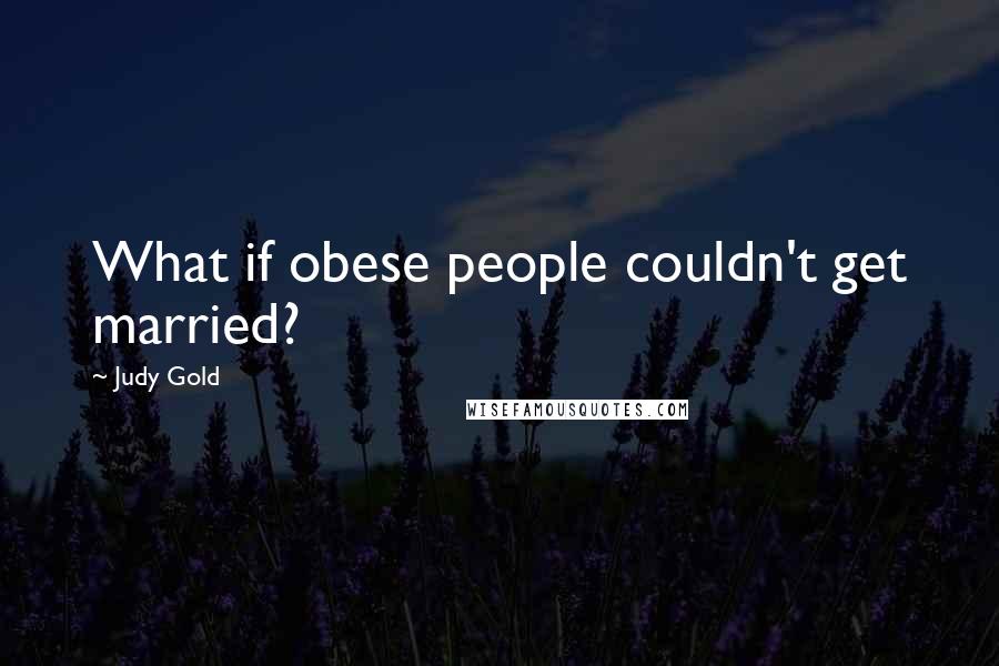 Judy Gold Quotes: What if obese people couldn't get married?