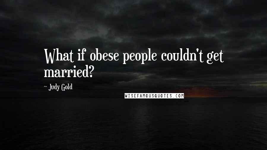 Judy Gold Quotes: What if obese people couldn't get married?