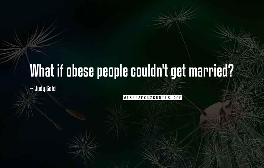 Judy Gold Quotes: What if obese people couldn't get married?