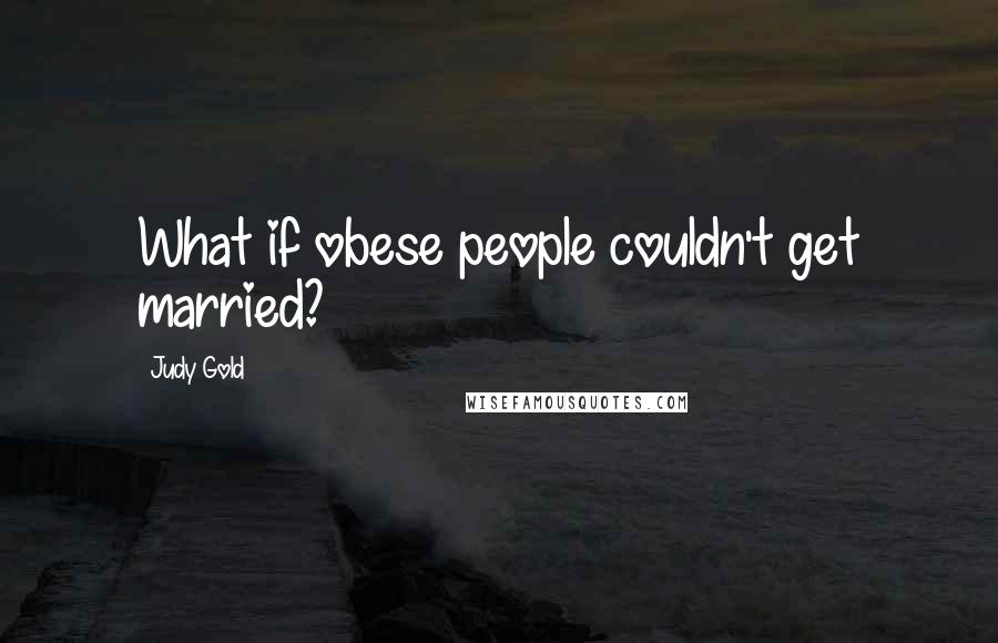 Judy Gold Quotes: What if obese people couldn't get married?