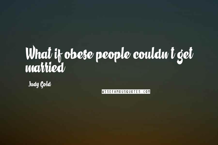 Judy Gold Quotes: What if obese people couldn't get married?