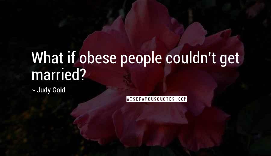 Judy Gold Quotes: What if obese people couldn't get married?