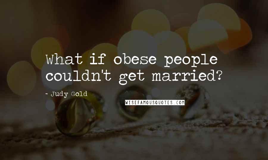 Judy Gold Quotes: What if obese people couldn't get married?