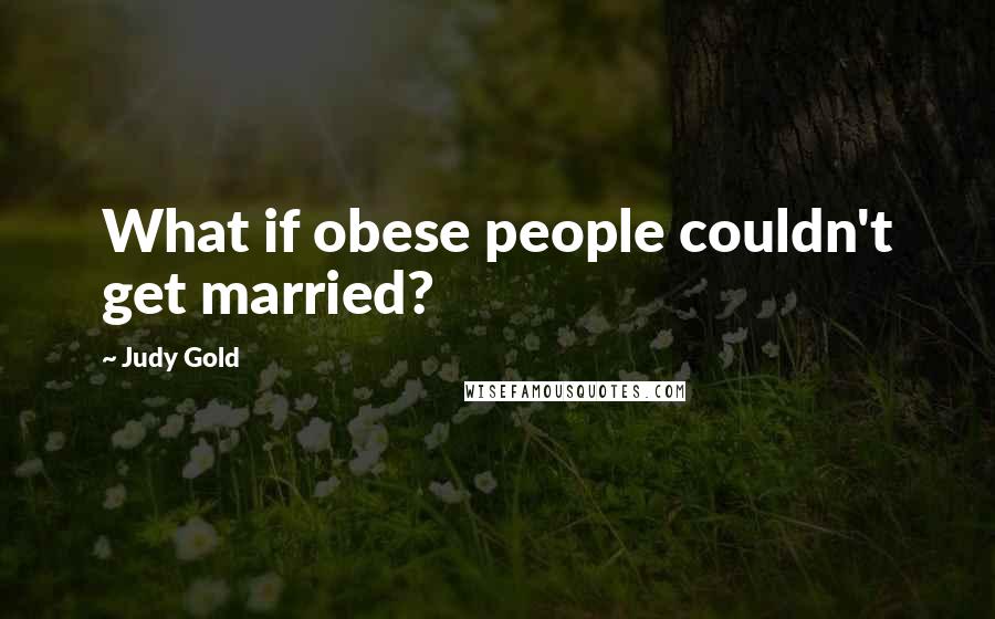 Judy Gold Quotes: What if obese people couldn't get married?