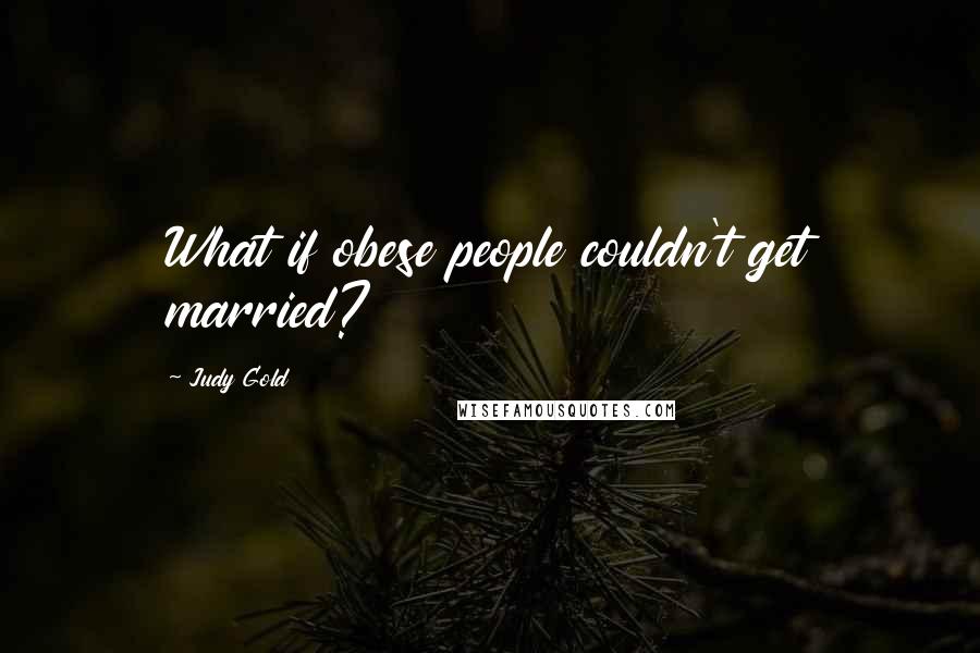 Judy Gold Quotes: What if obese people couldn't get married?