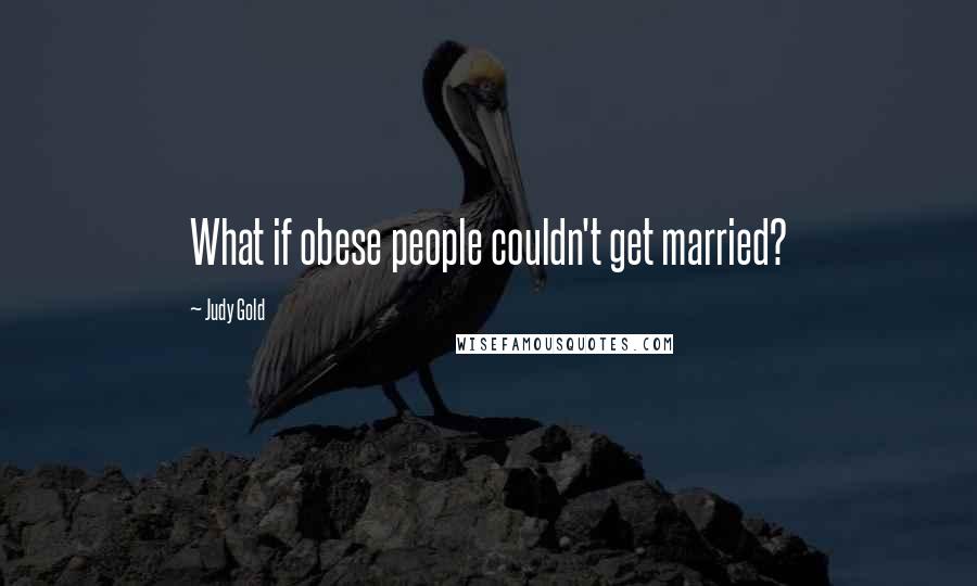 Judy Gold Quotes: What if obese people couldn't get married?