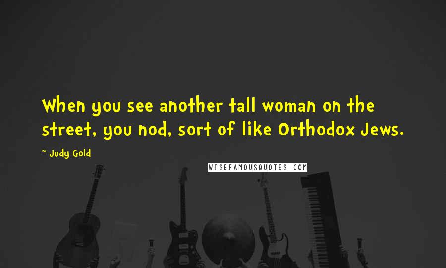 Judy Gold Quotes: When you see another tall woman on the street, you nod, sort of like Orthodox Jews.