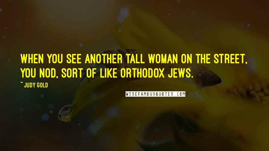 Judy Gold Quotes: When you see another tall woman on the street, you nod, sort of like Orthodox Jews.