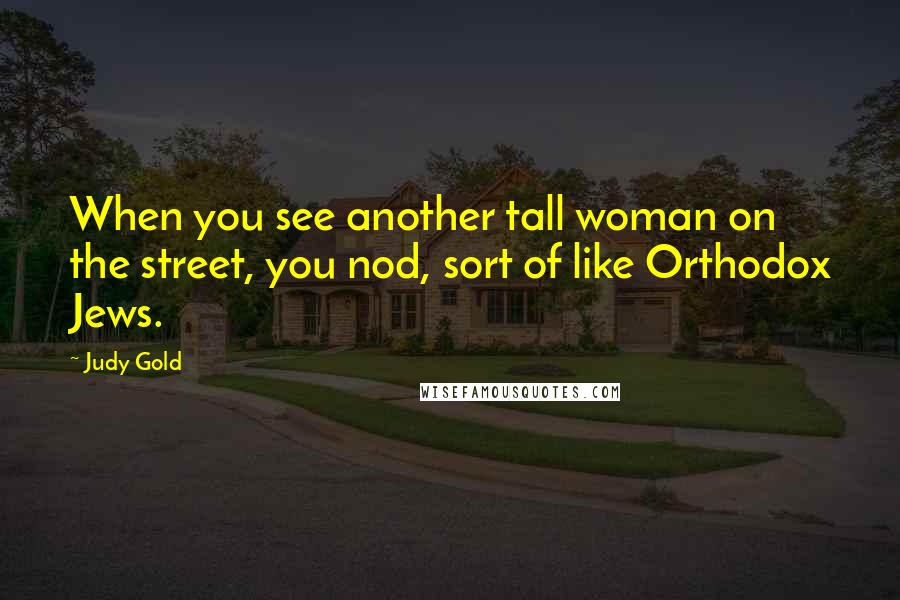 Judy Gold Quotes: When you see another tall woman on the street, you nod, sort of like Orthodox Jews.