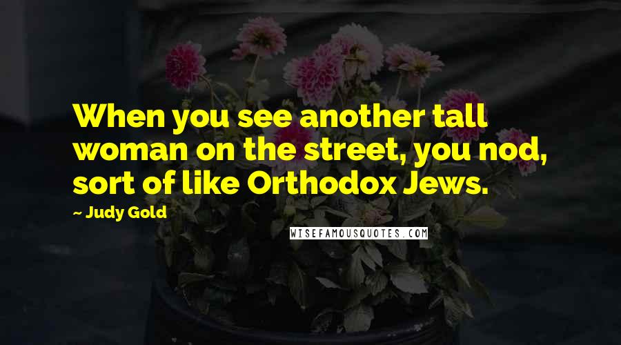 Judy Gold Quotes: When you see another tall woman on the street, you nod, sort of like Orthodox Jews.