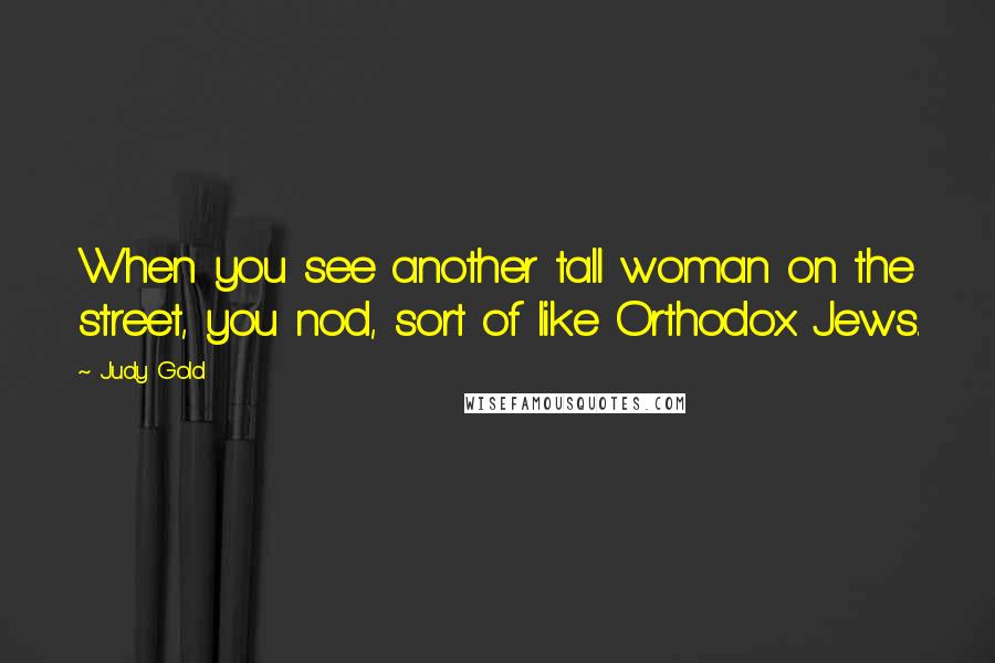 Judy Gold Quotes: When you see another tall woman on the street, you nod, sort of like Orthodox Jews.