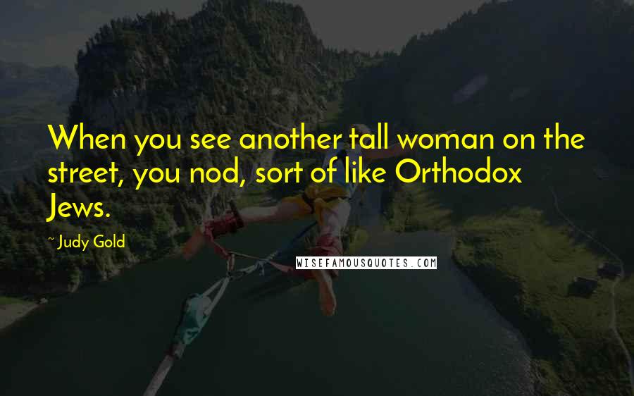 Judy Gold Quotes: When you see another tall woman on the street, you nod, sort of like Orthodox Jews.