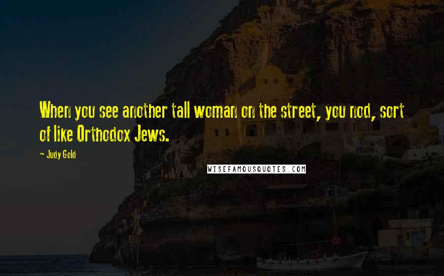 Judy Gold Quotes: When you see another tall woman on the street, you nod, sort of like Orthodox Jews.