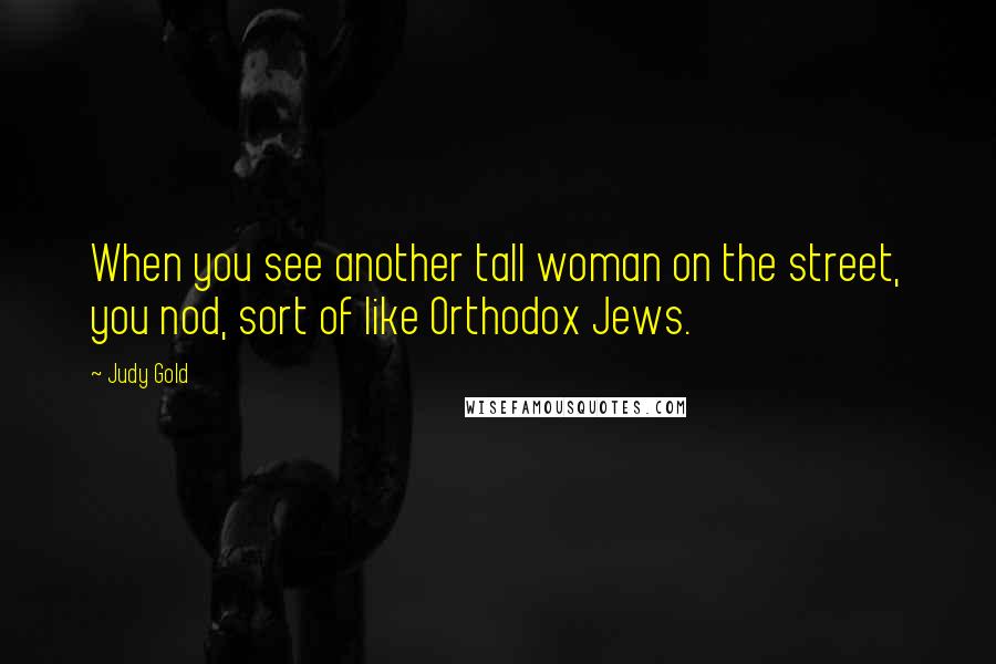 Judy Gold Quotes: When you see another tall woman on the street, you nod, sort of like Orthodox Jews.