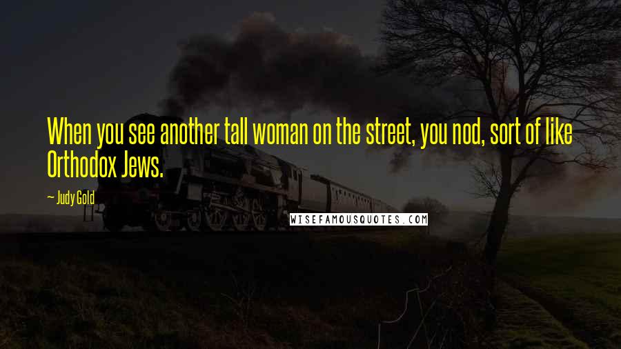 Judy Gold Quotes: When you see another tall woman on the street, you nod, sort of like Orthodox Jews.