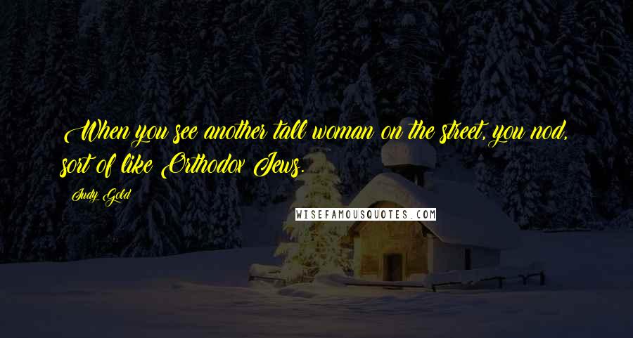 Judy Gold Quotes: When you see another tall woman on the street, you nod, sort of like Orthodox Jews.