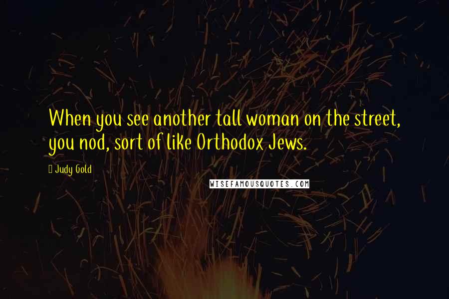 Judy Gold Quotes: When you see another tall woman on the street, you nod, sort of like Orthodox Jews.