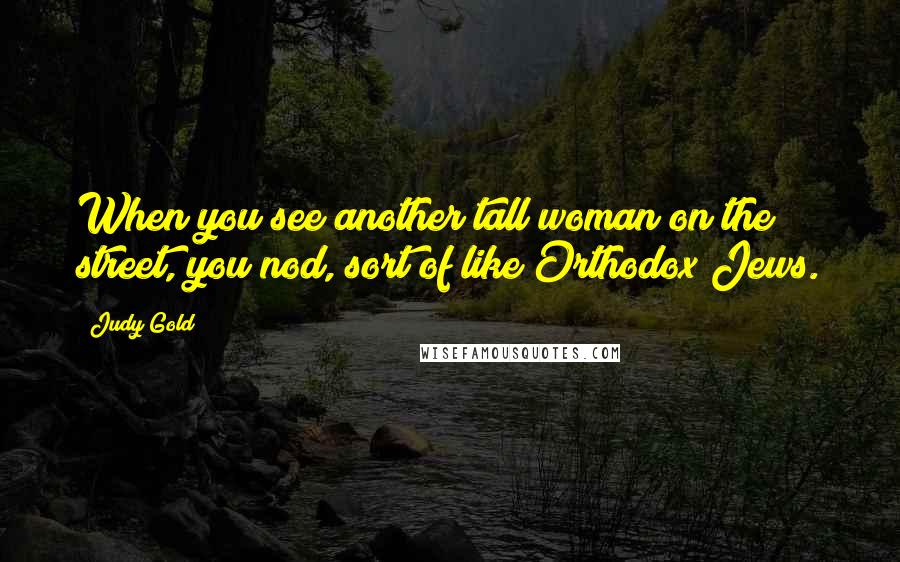 Judy Gold Quotes: When you see another tall woman on the street, you nod, sort of like Orthodox Jews.