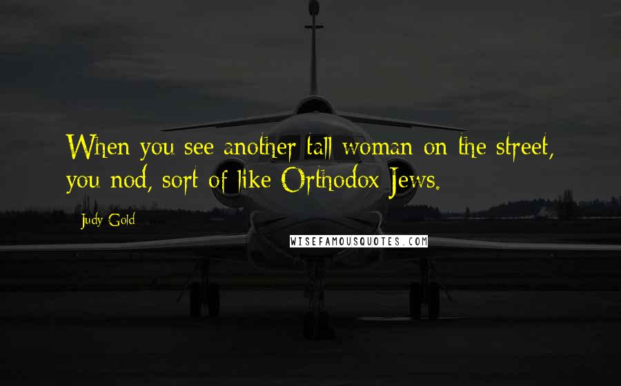 Judy Gold Quotes: When you see another tall woman on the street, you nod, sort of like Orthodox Jews.