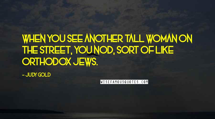 Judy Gold Quotes: When you see another tall woman on the street, you nod, sort of like Orthodox Jews.