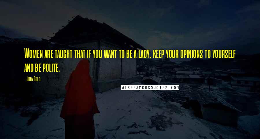 Judy Gold Quotes: Women are taught that if you want to be a lady, keep your opinions to yourself and be polite.