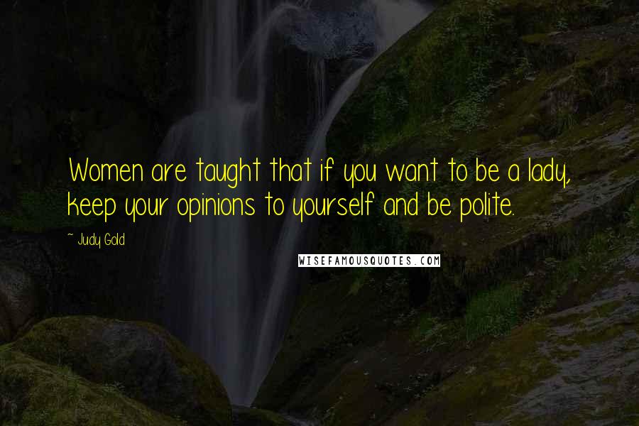 Judy Gold Quotes: Women are taught that if you want to be a lady, keep your opinions to yourself and be polite.