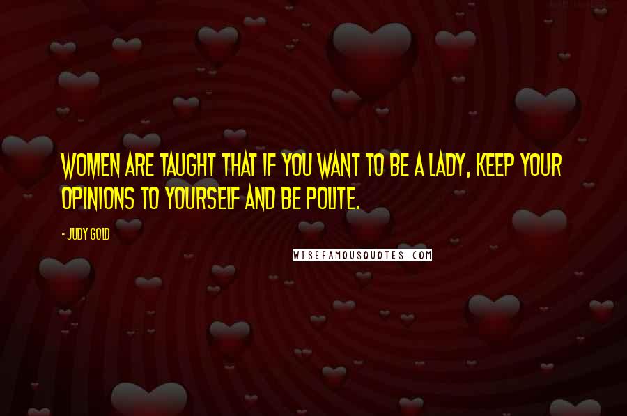 Judy Gold Quotes: Women are taught that if you want to be a lady, keep your opinions to yourself and be polite.