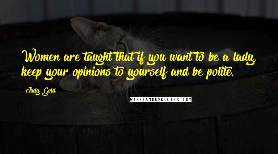 Judy Gold Quotes: Women are taught that if you want to be a lady, keep your opinions to yourself and be polite.