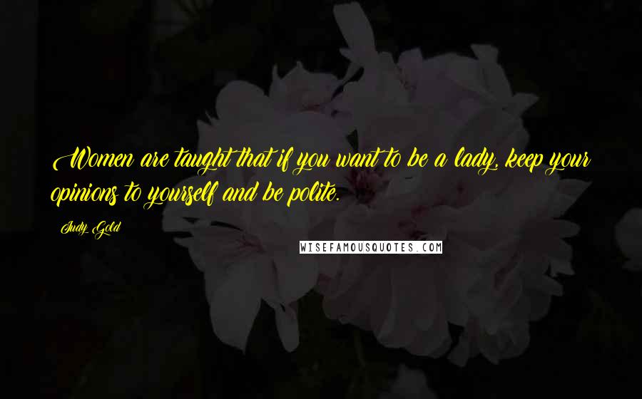 Judy Gold Quotes: Women are taught that if you want to be a lady, keep your opinions to yourself and be polite.