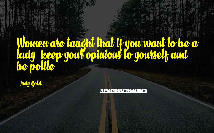 Judy Gold Quotes: Women are taught that if you want to be a lady, keep your opinions to yourself and be polite.