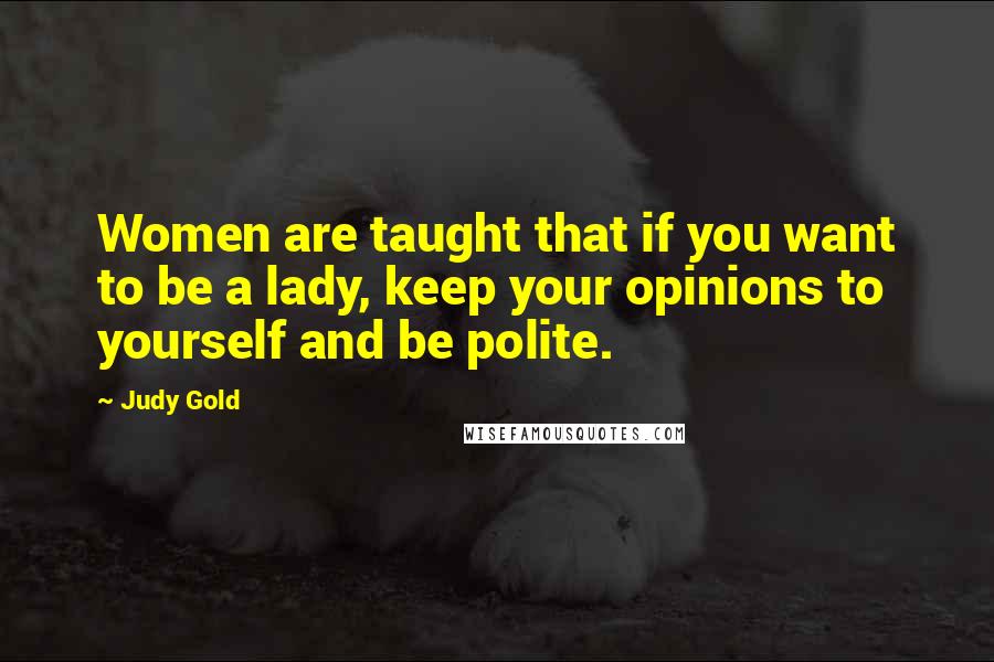 Judy Gold Quotes: Women are taught that if you want to be a lady, keep your opinions to yourself and be polite.