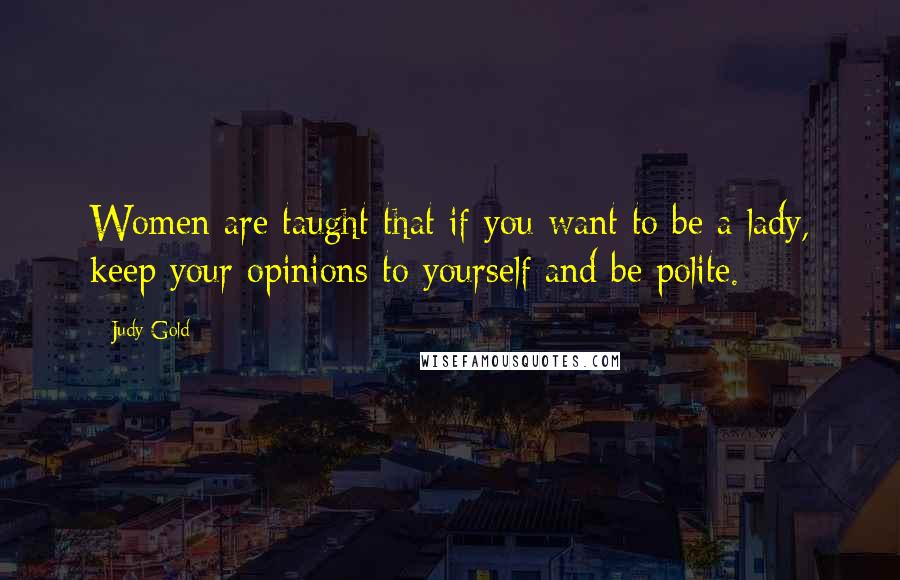 Judy Gold Quotes: Women are taught that if you want to be a lady, keep your opinions to yourself and be polite.