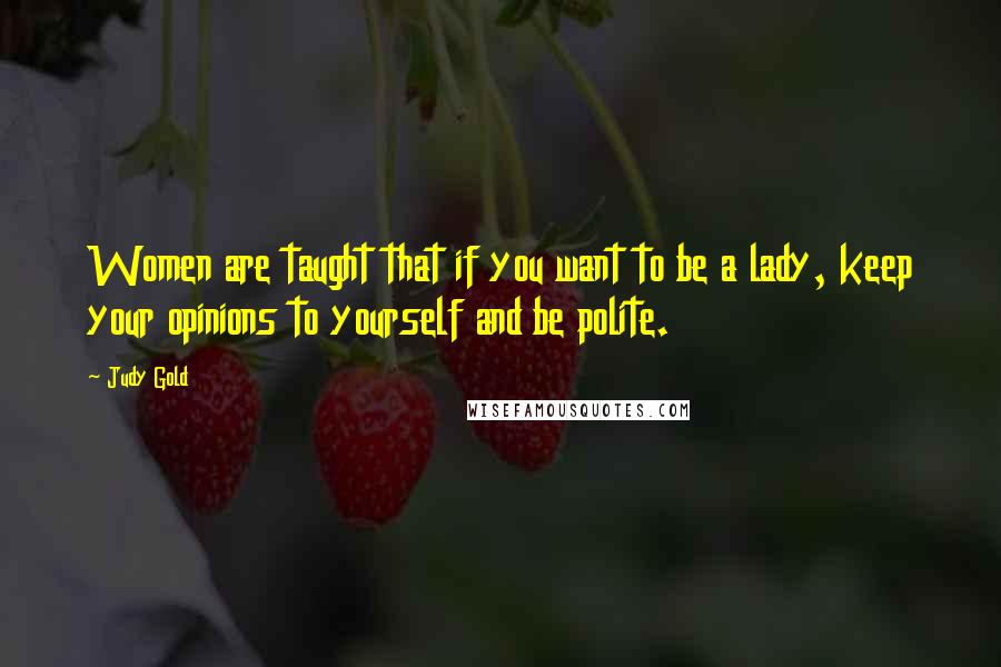 Judy Gold Quotes: Women are taught that if you want to be a lady, keep your opinions to yourself and be polite.
