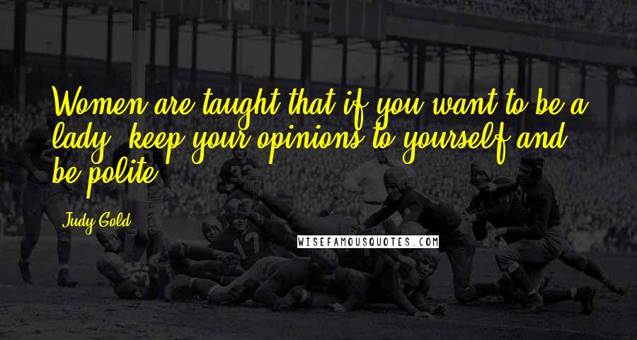 Judy Gold Quotes: Women are taught that if you want to be a lady, keep your opinions to yourself and be polite.