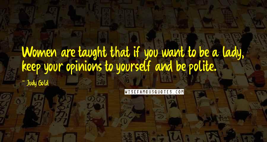 Judy Gold Quotes: Women are taught that if you want to be a lady, keep your opinions to yourself and be polite.