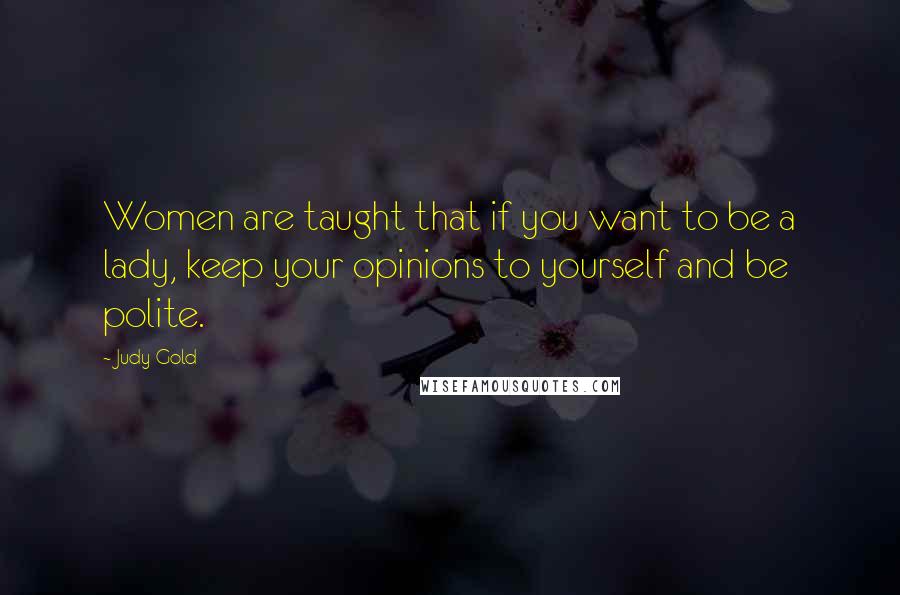 Judy Gold Quotes: Women are taught that if you want to be a lady, keep your opinions to yourself and be polite.