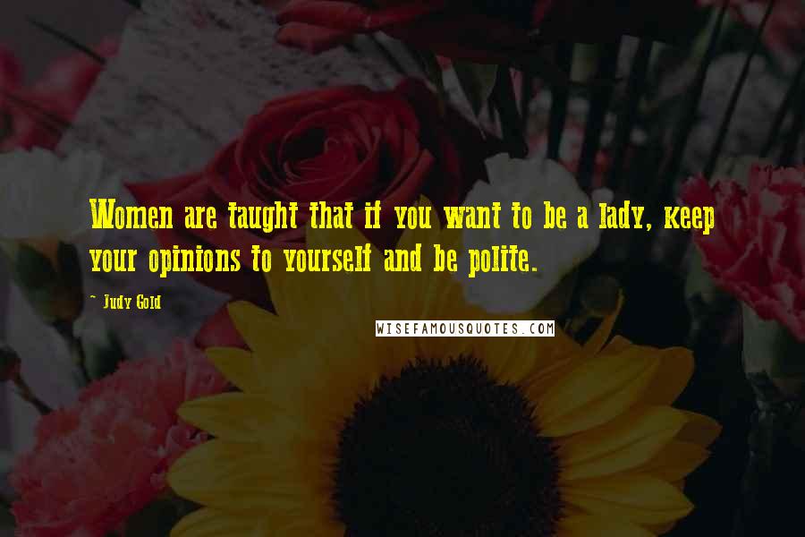 Judy Gold Quotes: Women are taught that if you want to be a lady, keep your opinions to yourself and be polite.