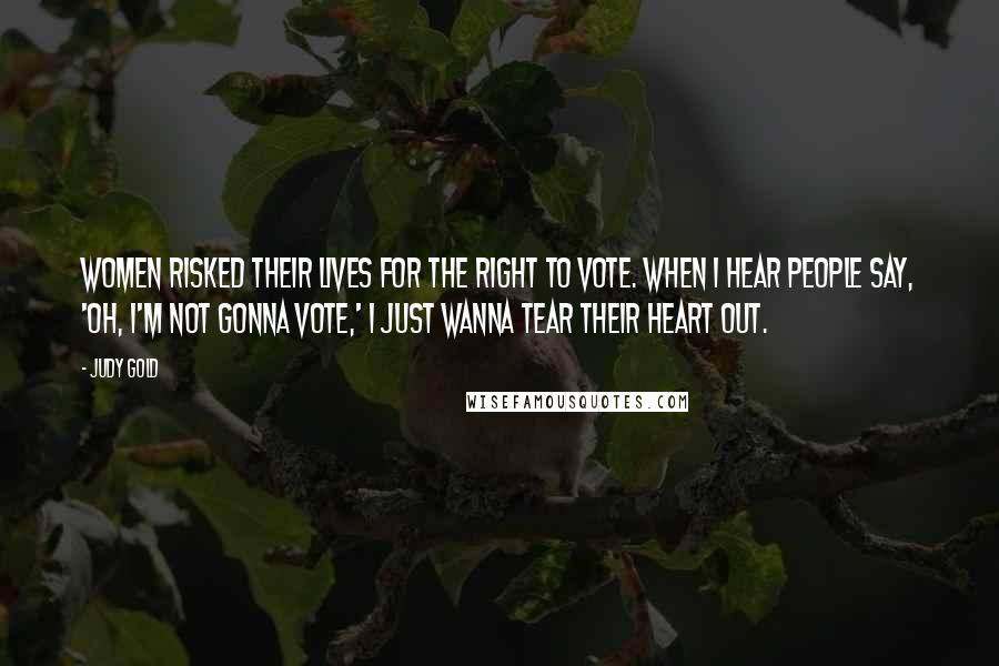 Judy Gold Quotes: Women risked their lives for the right to vote. When I hear people say, 'Oh, I'm not gonna vote,' I just wanna tear their heart out.