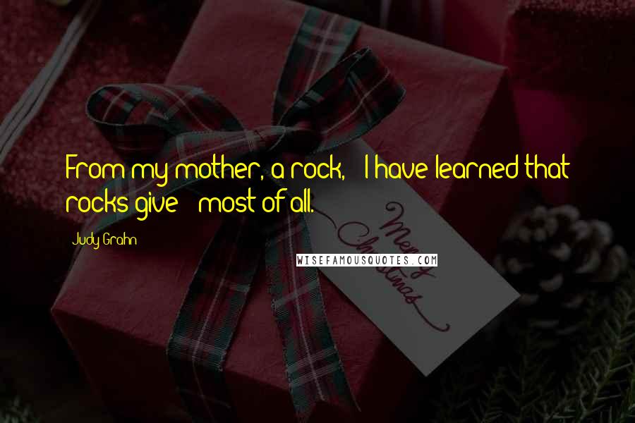 Judy Grahn Quotes: From my mother, a rock, / I have learned that rocks give / most of all.