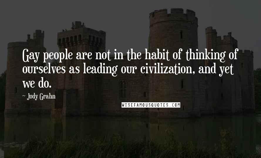 Judy Grahn Quotes: Gay people are not in the habit of thinking of ourselves as leading our civilization, and yet we do.