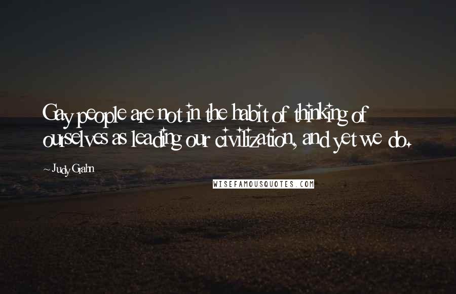 Judy Grahn Quotes: Gay people are not in the habit of thinking of ourselves as leading our civilization, and yet we do.