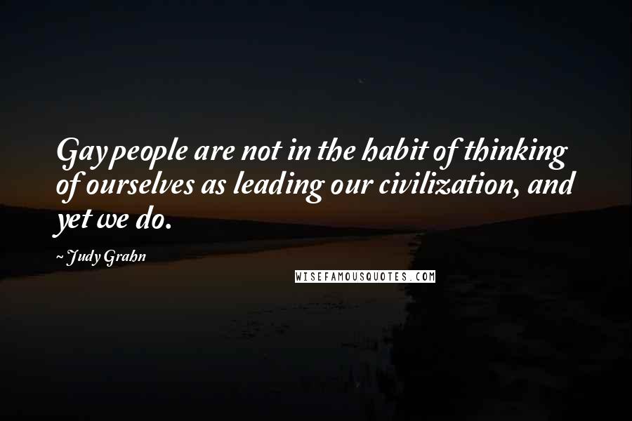 Judy Grahn Quotes: Gay people are not in the habit of thinking of ourselves as leading our civilization, and yet we do.