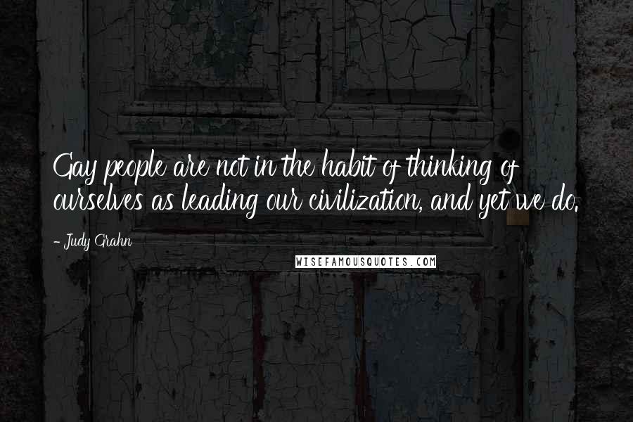 Judy Grahn Quotes: Gay people are not in the habit of thinking of ourselves as leading our civilization, and yet we do.