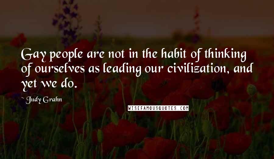 Judy Grahn Quotes: Gay people are not in the habit of thinking of ourselves as leading our civilization, and yet we do.